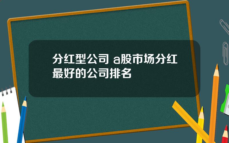 分红型公司 a股市场分红最好的公司排名